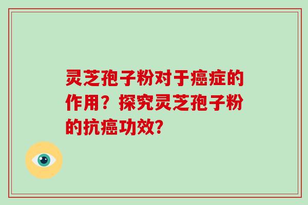 灵芝孢子粉对于症的作用？探究灵芝孢子粉的抗功效？