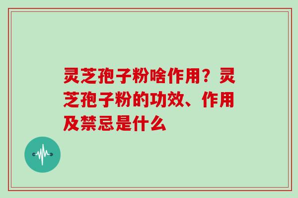 灵芝孢子粉啥作用？灵芝孢子粉的功效、作用及禁忌是什么