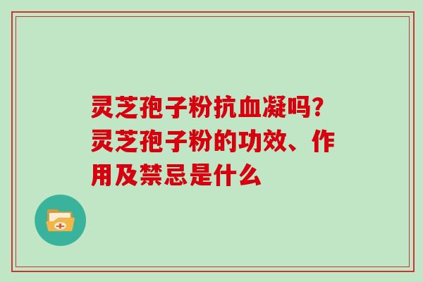 灵芝孢子粉抗凝吗？灵芝孢子粉的功效、作用及禁忌是什么