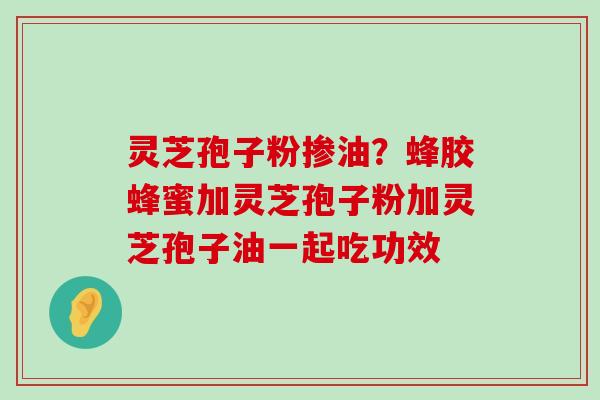 灵芝孢子粉掺油？蜂胶蜂蜜加灵芝孢子粉加灵芝孢子油一起吃功效