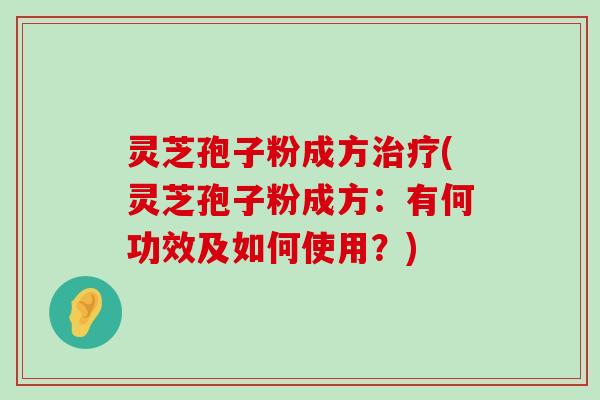 灵芝孢子粉成方(灵芝孢子粉成方：有何功效及如何使用？)