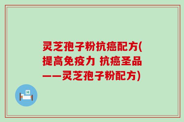 灵芝孢子粉抗配方(提高免疫力 抗圣品——灵芝孢子粉配方)