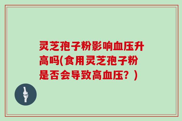 灵芝孢子粉影响升高吗(食用灵芝孢子粉是否会导致高？)