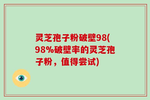 灵芝孢子粉破壁98(98%破壁率的灵芝孢子粉，值得尝试)