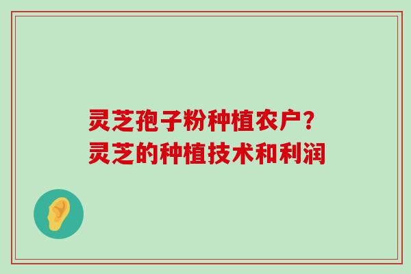 灵芝孢子粉种植农户？灵芝的种植技术和利润