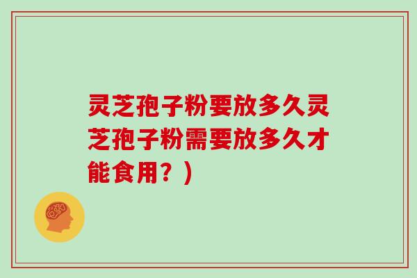 灵芝孢子粉要放多久灵芝孢子粉需要放多久才能食用？)