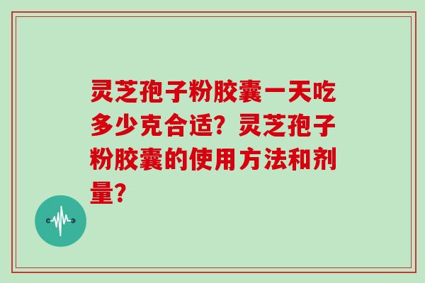 灵芝孢子粉胶囊一天吃多少克合适？灵芝孢子粉胶囊的使用方法和剂量？