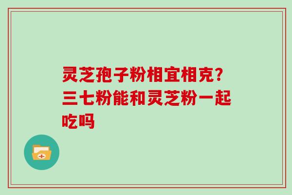 灵芝孢子粉相宜相克？三七粉能和灵芝粉一起吃吗