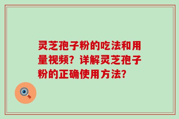 灵芝孢子粉的吃法和用量视频？详解灵芝孢子粉的正确使用方法？