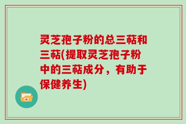 灵芝孢子粉的总三萜和三萜(提取灵芝孢子粉中的三萜成分，有助于保健养生)