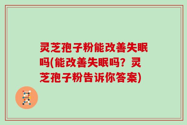 灵芝孢子粉能改善吗(能改善吗？灵芝孢子粉告诉你答案)