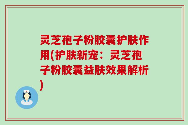 灵芝孢子粉胶囊护肤作用(护肤新宠：灵芝孢子粉胶囊益肤效果解析)