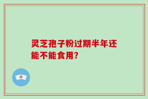 灵芝孢子粉过期半年还能不能食用？