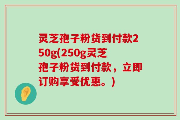 灵芝孢子粉货到付款250g(250g灵芝孢子粉货到付款，立即订购享受优惠。)