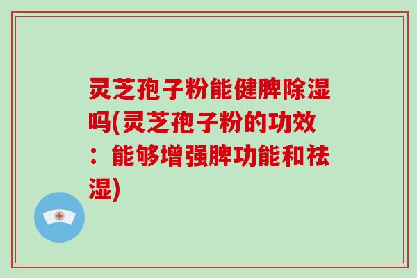 灵芝孢子粉能健脾除湿吗(灵芝孢子粉的功效：能够增强脾功能和祛湿)