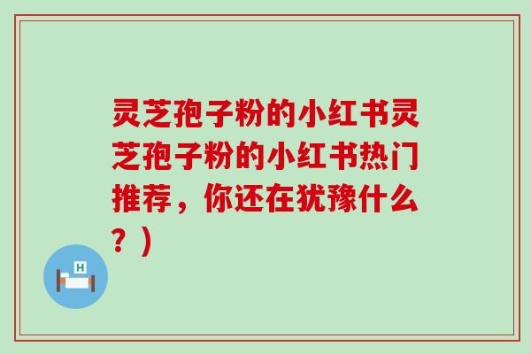 灵芝孢子粉的小红书灵芝孢子粉的小红书热门推荐，你还在犹豫什么？)