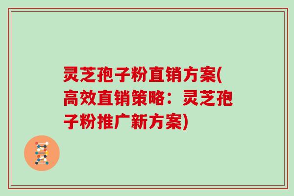 灵芝孢子粉直销方案(高效直销策略：灵芝孢子粉推广新方案)