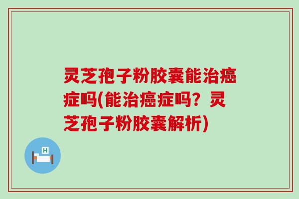 灵芝孢子粉胶囊能症吗(能症吗？灵芝孢子粉胶囊解析)