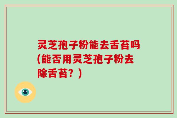 灵芝孢子粉能去舌苔吗(能否用灵芝孢子粉去除舌苔？)