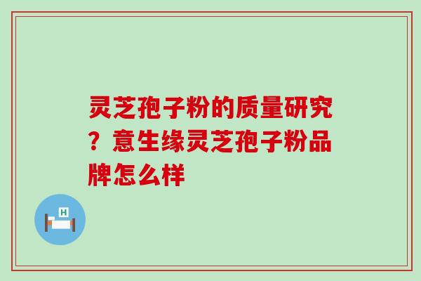 灵芝孢子粉的质量研究？意生缘灵芝孢子粉品牌怎么样