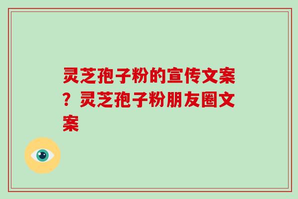 灵芝孢子粉的宣传文案？灵芝孢子粉朋友圈文案