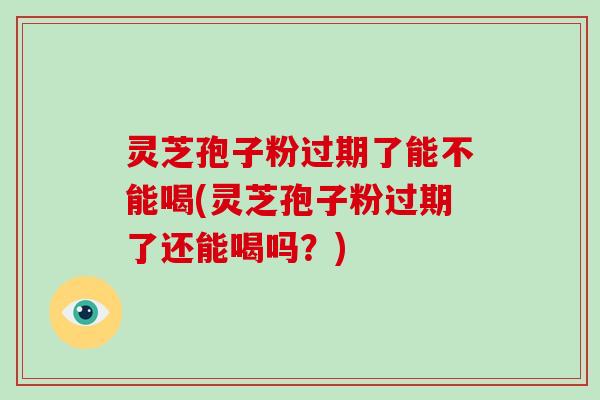 灵芝孢子粉过期了能不能喝(灵芝孢子粉过期了还能喝吗？)