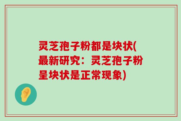 灵芝孢子粉都是块状(新研究：灵芝孢子粉呈块状是正常现象)