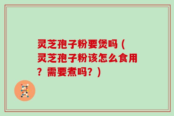 灵芝孢子粉要煲吗 (灵芝孢子粉该怎么食用？需要煮吗？)