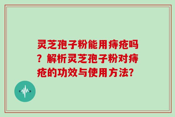 灵芝孢子粉能用痔疮吗？解析灵芝孢子粉对痔疮的功效与使用方法？