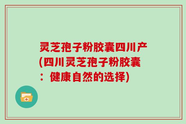 灵芝孢子粉胶囊四川产(四川灵芝孢子粉胶囊：健康自然的选择)