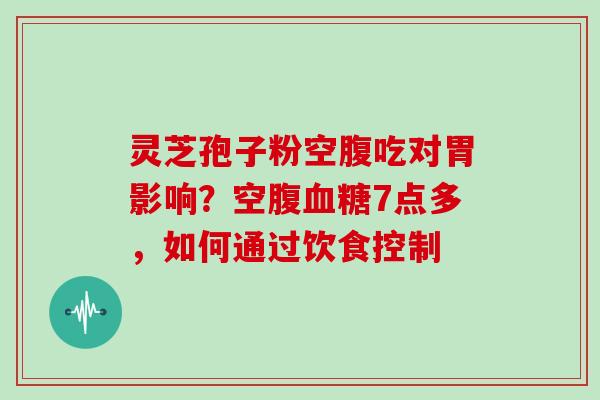 灵芝孢子粉空腹吃对胃影响？空腹7点多，如何通过饮食控制