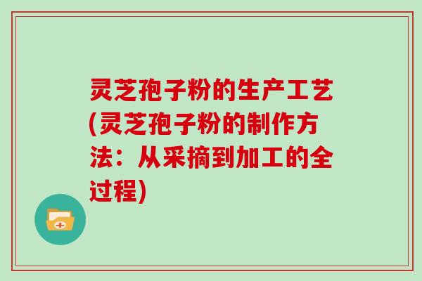 灵芝孢子粉的生产工艺(灵芝孢子粉的制作方法：从采摘到加工的全过程)