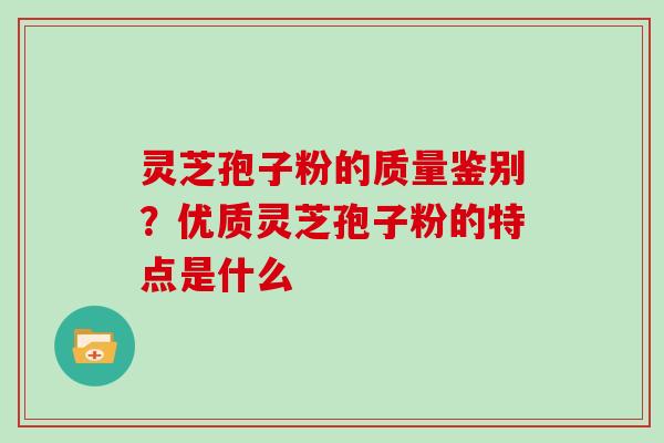 灵芝孢子粉的质量鉴别？优质灵芝孢子粉的特点是什么