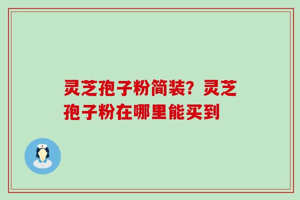 灵芝孢子粉简装？灵芝孢子粉在哪里能买到