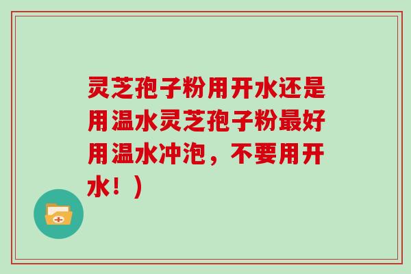 灵芝孢子粉用开水还是用温水灵芝孢子粉好用温水冲泡，不要用开水！)