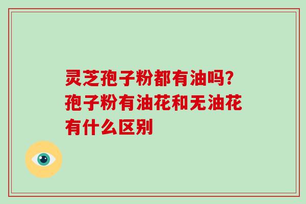 灵芝孢子粉都有油吗？孢子粉有油花和无油花有什么区别