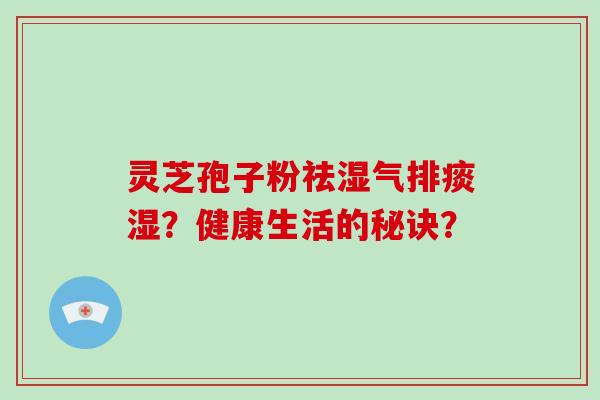 灵芝孢子粉祛湿气排痰湿？健康生活的秘诀？