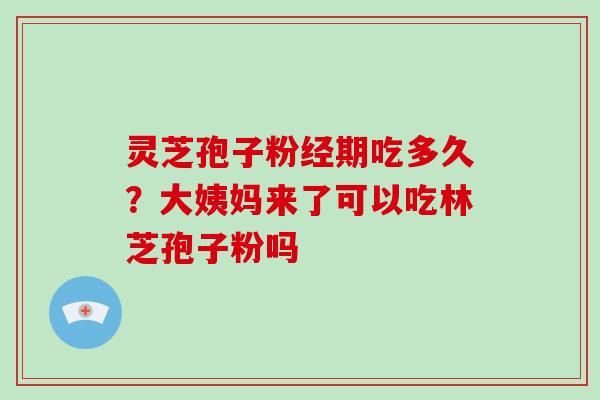 灵芝孢子粉经期吃多久？大姨妈来了可以吃林芝孢子粉吗