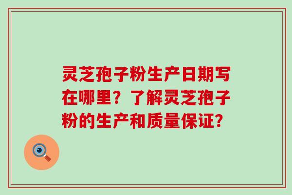 灵芝孢子粉生产日期写在哪里？了解灵芝孢子粉的生产和质量保证？