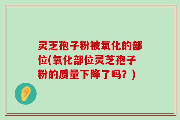 灵芝孢子粉被氧化的部位(氧化部位灵芝孢子粉的质量下降了吗？)