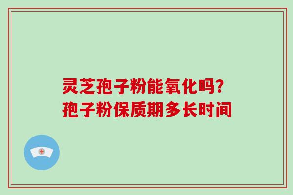 灵芝孢子粉能氧化吗？孢子粉保质期多长时间