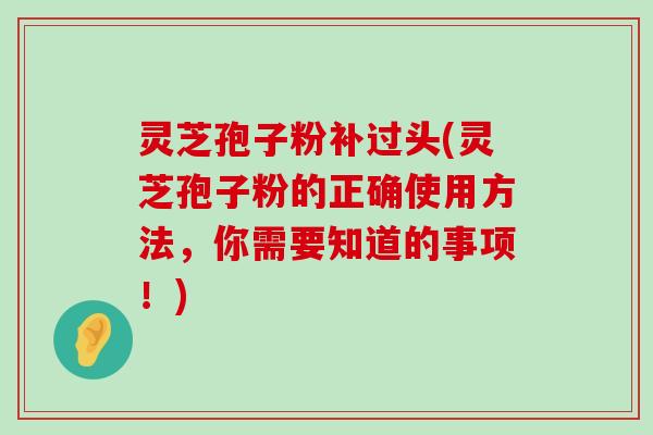 灵芝孢子粉补过头(灵芝孢子粉的正确使用方法，你需要知道的事项！)