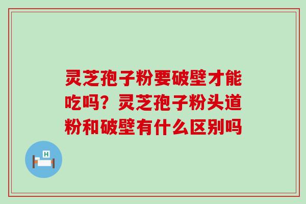 灵芝孢子粉要破壁才能吃吗？灵芝孢子粉头道粉和破壁有什么区别吗