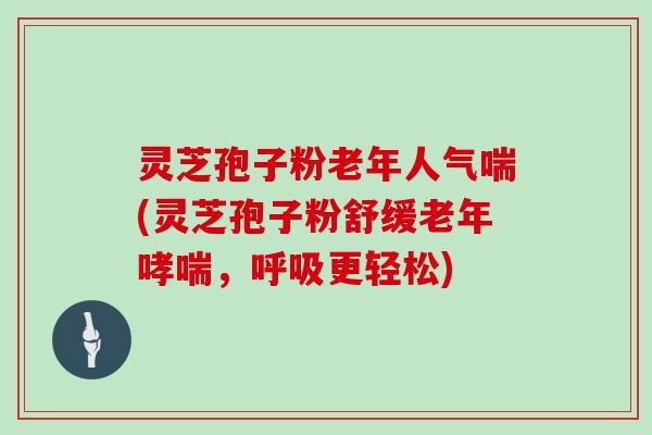 灵芝孢子粉老年人气喘(灵芝孢子粉舒缓老年，更轻松)