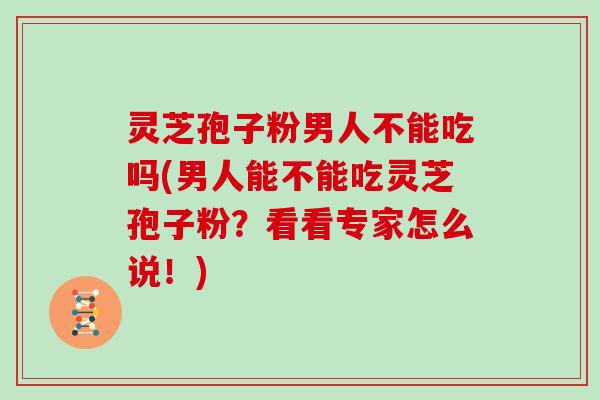 灵芝孢子粉男人不能吃吗(男人能不能吃灵芝孢子粉？看看专家怎么说！)