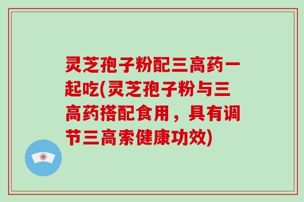 灵芝孢子粉配药一起吃(灵芝孢子粉与药搭配食用，具有调节索健康功效)