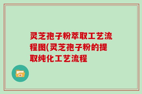 灵芝孢子粉萃取工艺流程图(灵芝孢子粉的提取纯化工艺流程