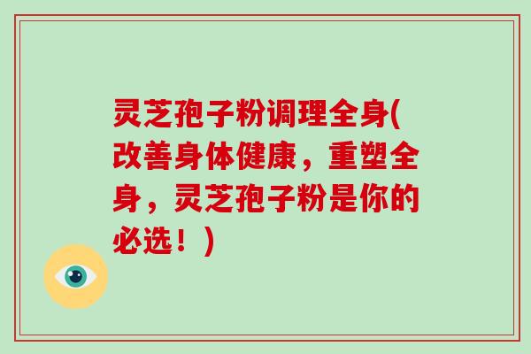 灵芝孢子粉调理全身(改善身体健康，重塑全身，灵芝孢子粉是你的必选！)