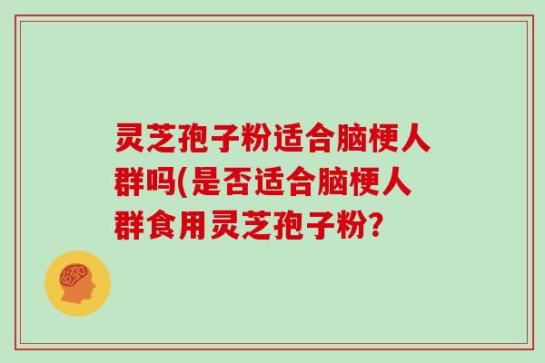 灵芝孢子粉适合脑梗人群吗(是否适合脑梗人群食用灵芝孢子粉？