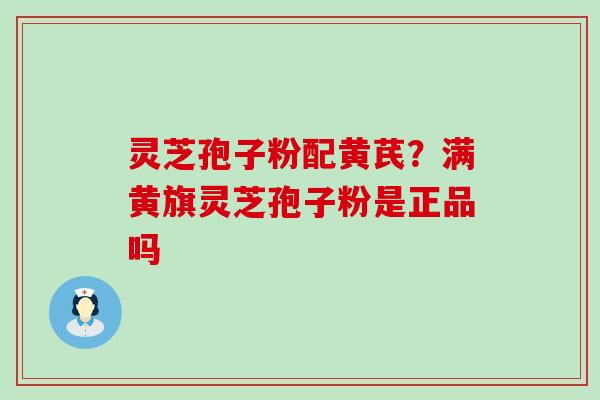 灵芝孢子粉配黄芪？满黄旗灵芝孢子粉是正品吗